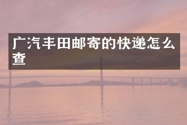 广汽丰田邮寄的快递怎么查