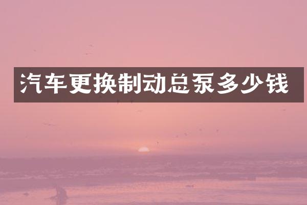 汽车更换制动总泵多少钱