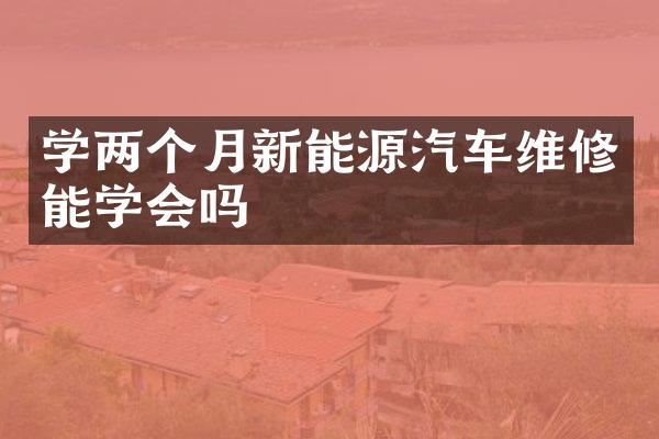 学两个月新能源汽车维修能学会吗