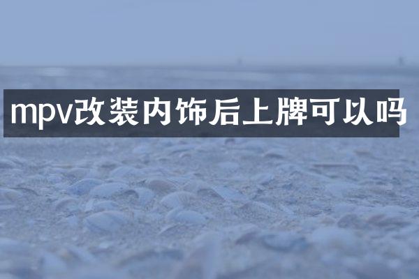 mpv改装内饰后上牌可以吗