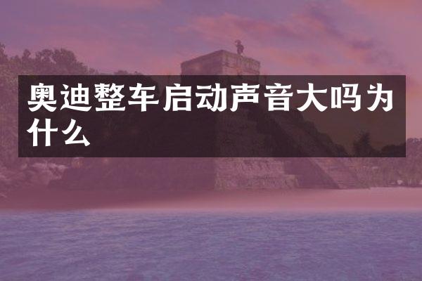 奥迪整车启动声音大吗为什么