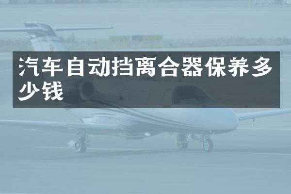 汽车自动挡离合器保养多少钱