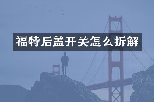 福特后盖开关怎么拆解