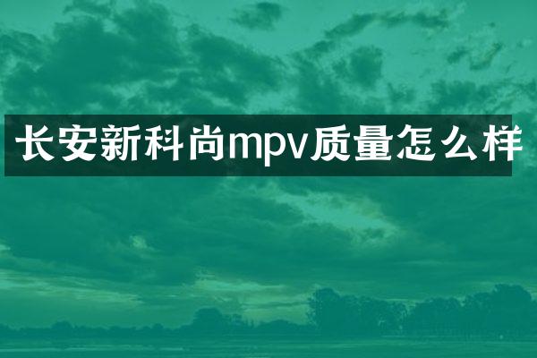 长安新科尚mpv质量怎么样