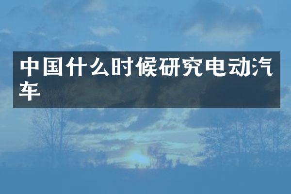 中国什么时候研究电动汽车