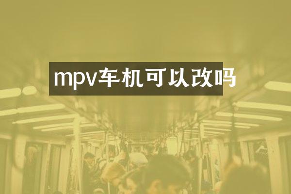 mpv车机可以改吗
