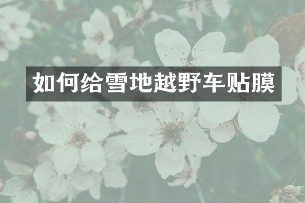 如何给雪地越野车贴膜