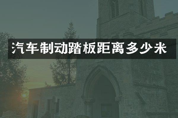 汽车制动踏板距离多少米