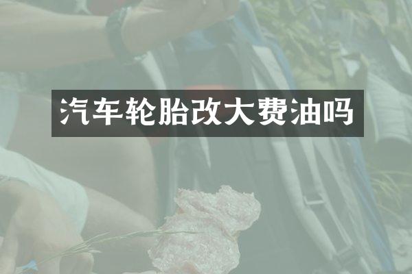 汽车轮胎改大费油吗