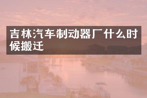 吉林汽车制动器厂什么时候搬迁