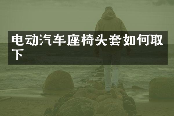 电动汽车座椅头套如何取下