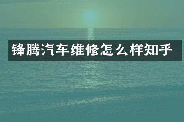 锋腾汽车维修怎么样知乎
