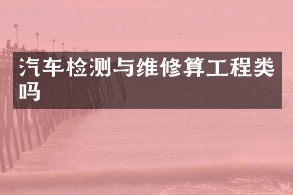 汽车检测与维修算工程类吗