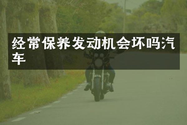 经常保养发动机会坏吗汽车