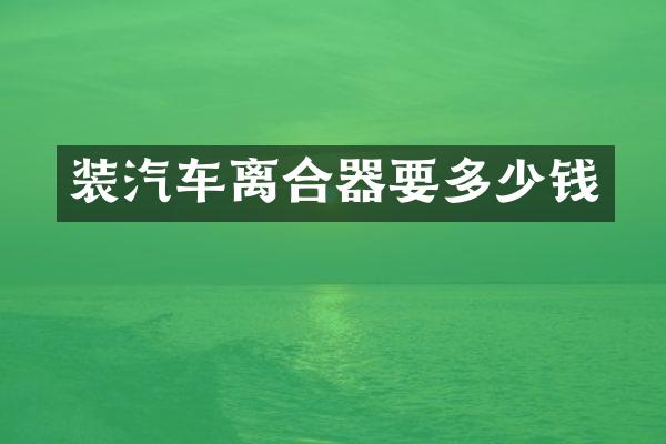 装汽车离合器要多少钱