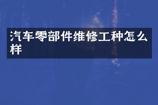 汽车零部件维修工种怎么样