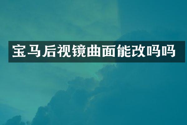 宝马后视镜曲面能改吗吗