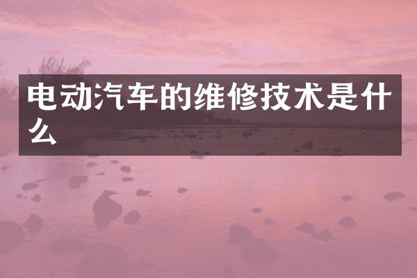 电动汽车的维修技术是什么