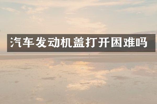 汽车发动机盖打开困难吗