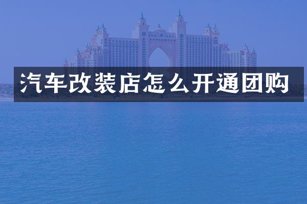 汽车改装店怎么开通团购