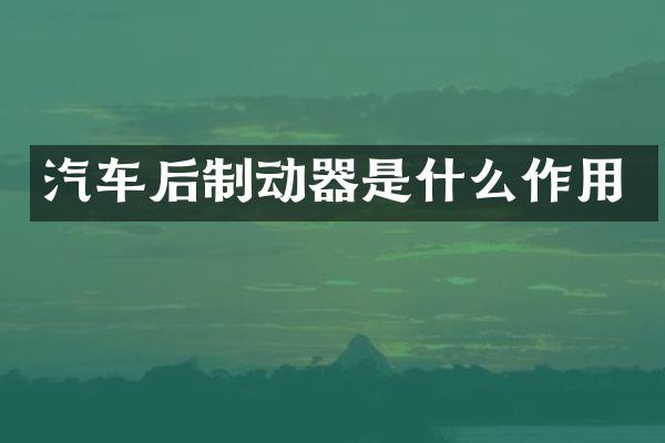 汽车后制动器是什么作用