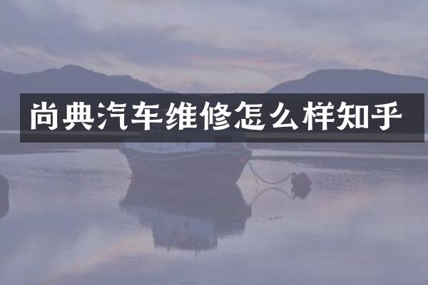尚典汽车维修怎么样知乎