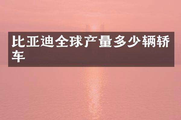 比亚迪全球产量多少辆轿车