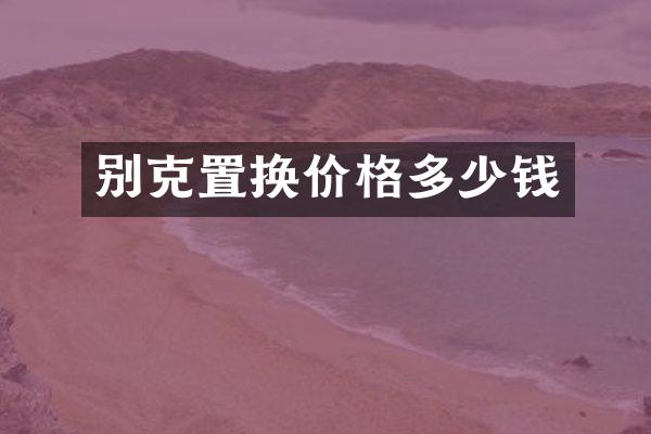 别克置换价格多少钱