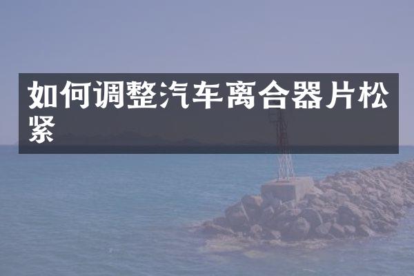 如何调整汽车离合器片松紧