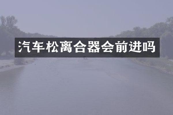 汽车松离合器会前进吗