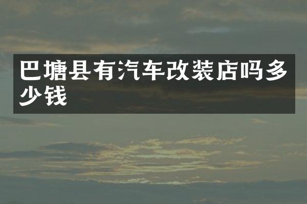 巴塘县有汽车改装店吗多少钱