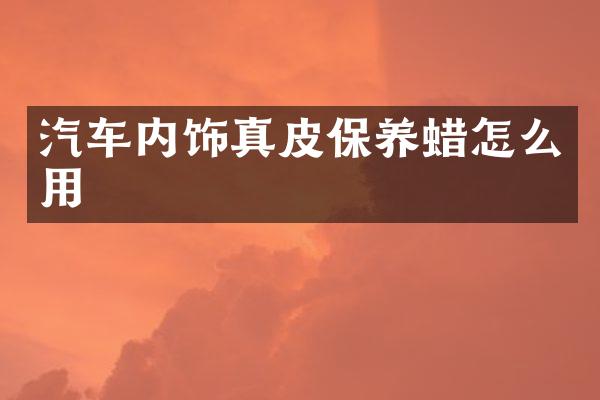 汽车内饰真皮保养蜡怎么用