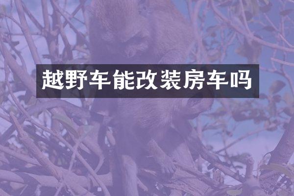 越野车能改装房车吗