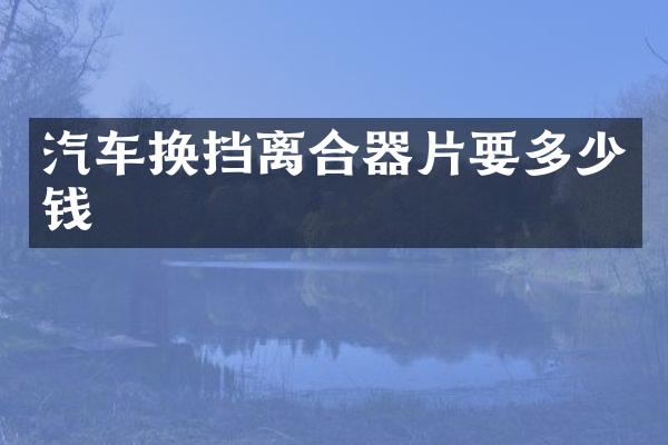 汽车换挡离合器片要多少钱