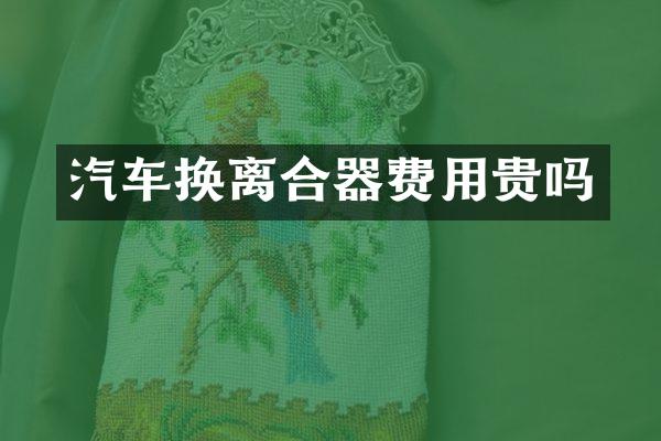 汽车换离合器费用贵吗