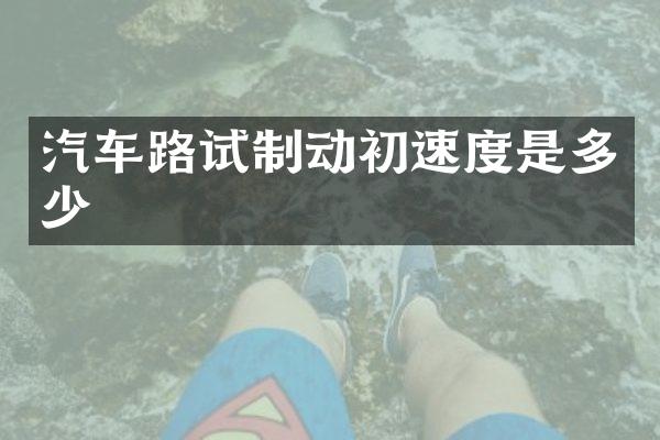 汽车路试制动初速度是多少
