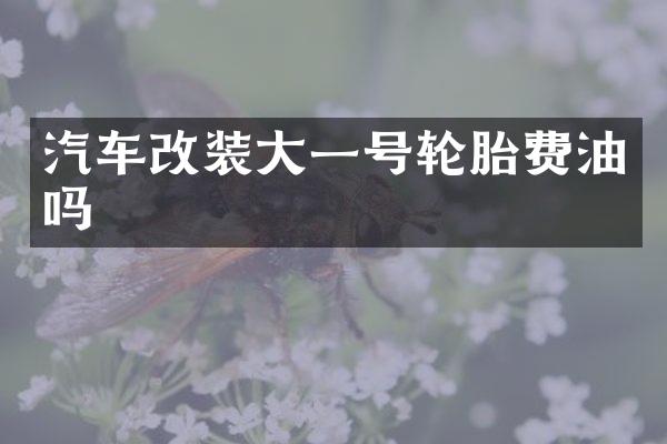 汽车改装大一号轮胎费油吗