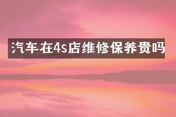 汽车在4s店维修保养贵吗