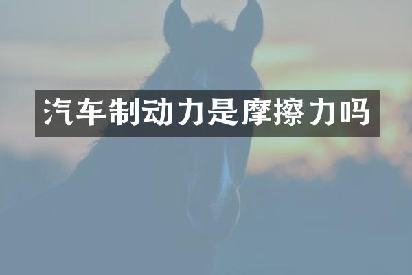 汽车制动力是摩擦力吗