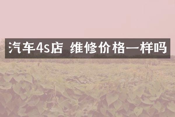 汽车4s店 维修价格一样吗