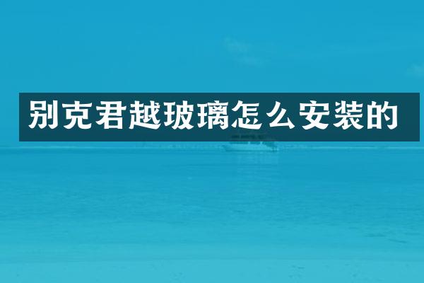 别克君越玻璃怎么安装的