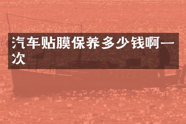 汽车贴膜保养多少钱啊一次