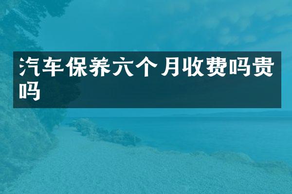 汽车保养六个月收费吗贵吗