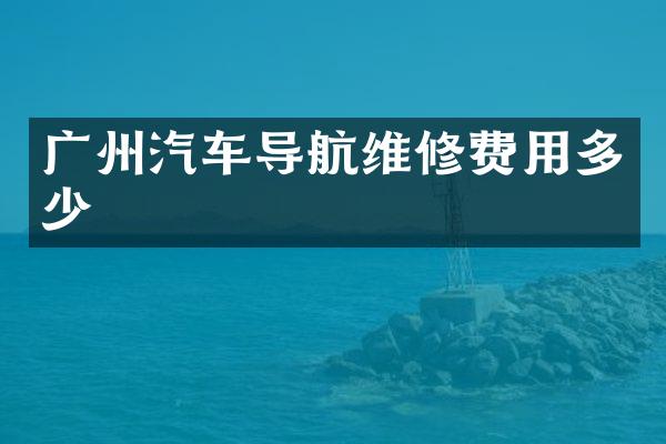 广州汽车导航维修费用多少