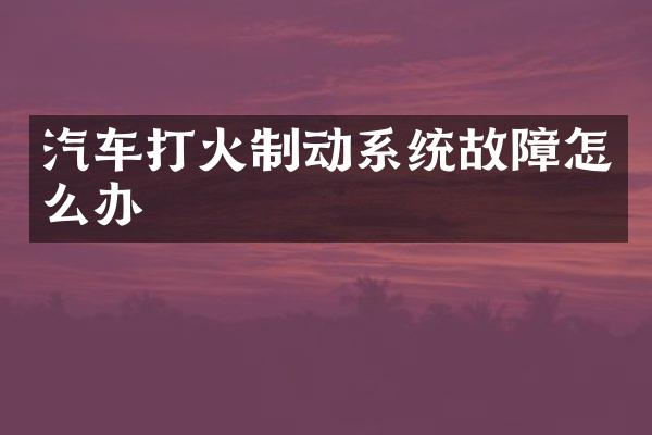 汽车打火制动系统故障怎么办
