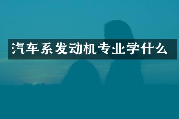 汽车系发动机专业学什么