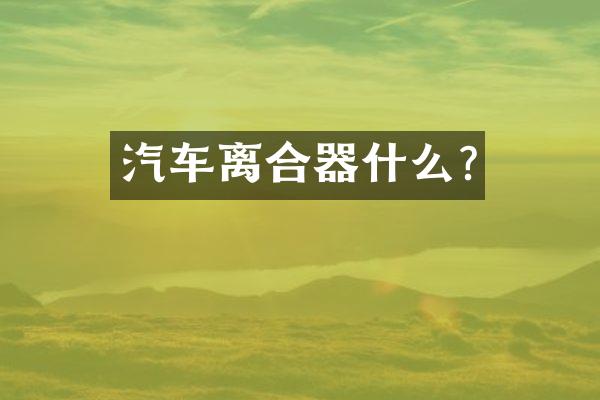 汽车离合器什么?