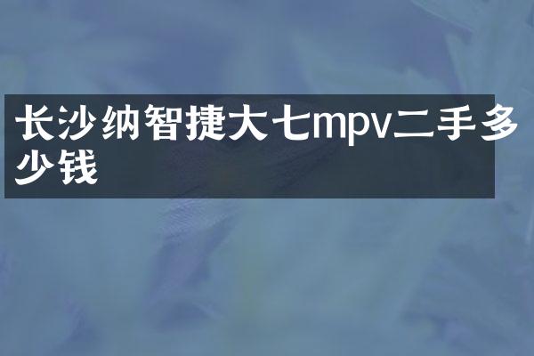 长沙纳智捷大七mpv二手多少钱
