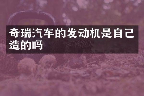 奇瑞汽车的发动机是自己造的吗