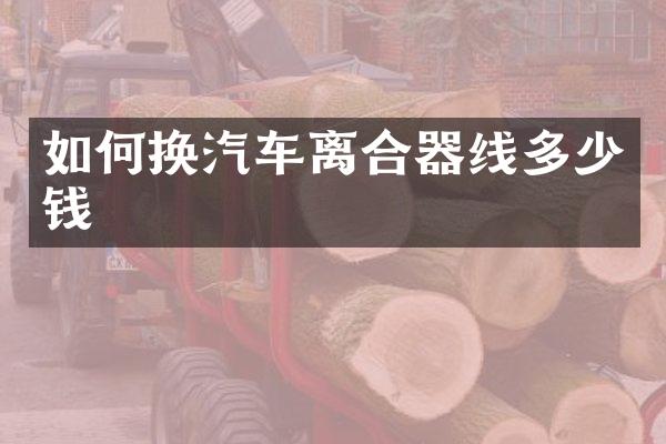 如何换汽车离合器线多少钱